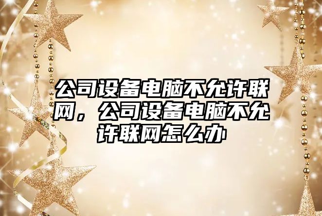 公司設備電腦不允許聯(lián)網(wǎng)，公司設備電腦不允許聯(lián)網(wǎng)怎么辦
