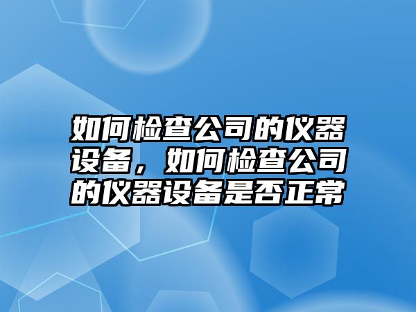 如何檢查公司的儀器設備，如何檢查公司的儀器設備是否正常