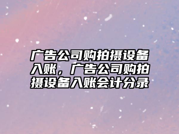 廣告公司購拍攝設備入賬，廣告公司購拍攝設備入賬會(huì )計分錄