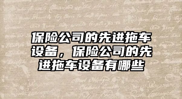 保險公司的先進(jìn)拖車(chē)設備，保險公司的先進(jìn)拖車(chē)設備有哪些
