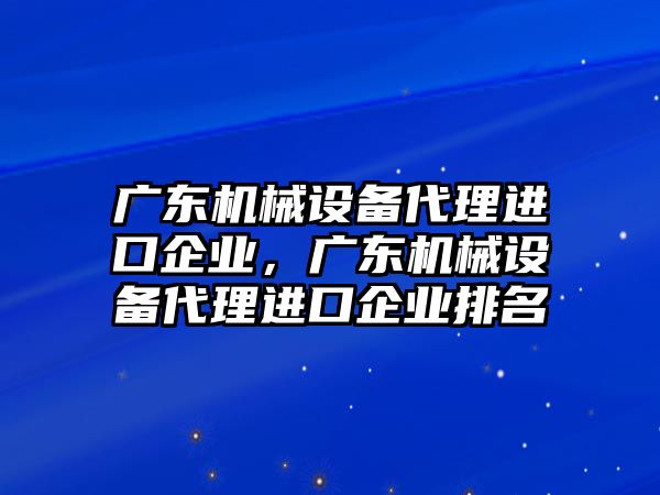 廣東機械設備代理進(jìn)口企業(yè)，廣東機械設備代理進(jìn)口企業(yè)排名
