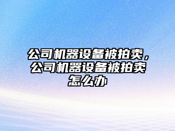 公司機器設備被拍賣(mài)，公司機器設備被拍賣(mài)怎么辦