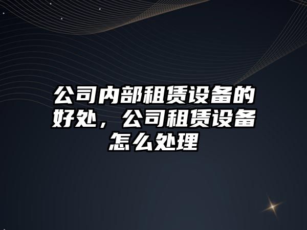 公司內部租賃設備的好處，公司租賃設備怎么處理