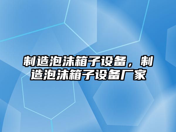 制造泡沫箱子設備，制造泡沫箱子設備廠(chǎng)家