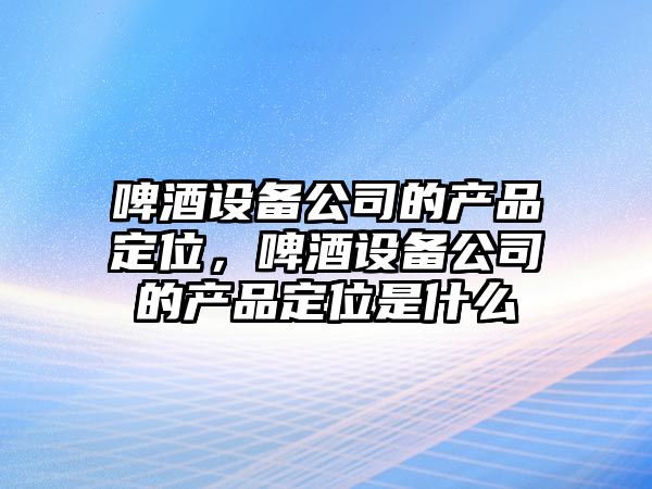 啤酒設備公司的產(chǎn)品定位，啤酒設備公司的產(chǎn)品定位是什么