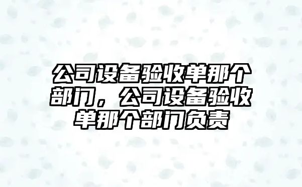 公司設備驗收單那個(gè)部門(mén)，公司設備驗收單那個(gè)部門(mén)負責