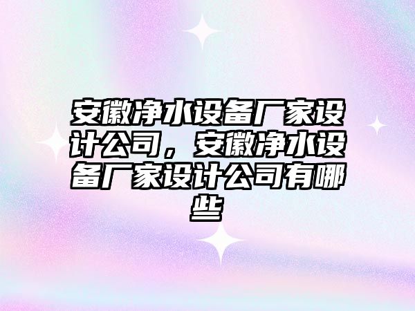 安徽凈水設備廠(chǎng)家設計公司，安徽凈水設備廠(chǎng)家設計公司有哪些