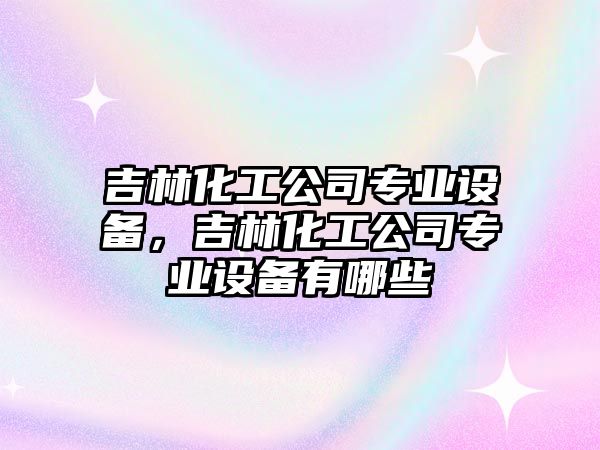 吉林化工公司專(zhuān)業(yè)設備，吉林化工公司專(zhuān)業(yè)設備有哪些