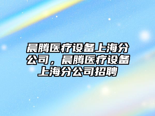 晨騰醫療設備上海分公司，晨騰醫療設備上海分公司招聘