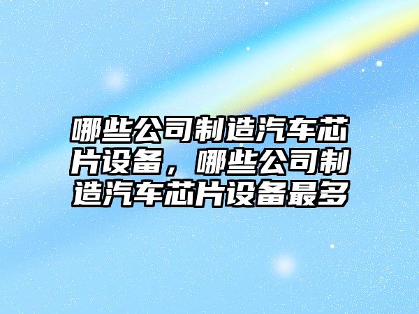 哪些公司制造汽車(chē)芯片設備，哪些公司制造汽車(chē)芯片設備最多