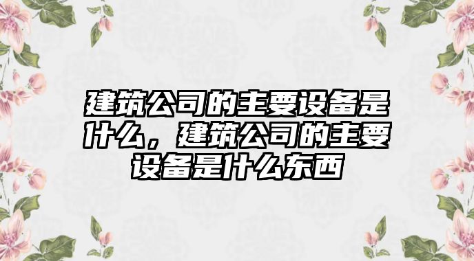 建筑公司的主要設備是什么，建筑公司的主要設備是什么東西