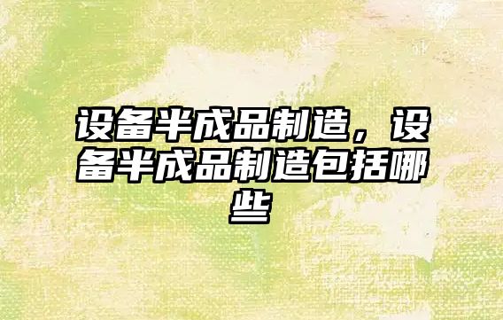 設備半成品制造，設備半成品制造包括哪些