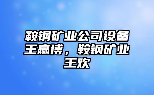 鞍鋼礦業(yè)公司設備王贏(yíng)博，鞍鋼礦業(yè)王歡