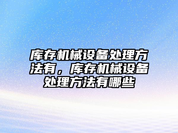庫存機械設備處理方法有，庫存機械設備處理方法有哪些