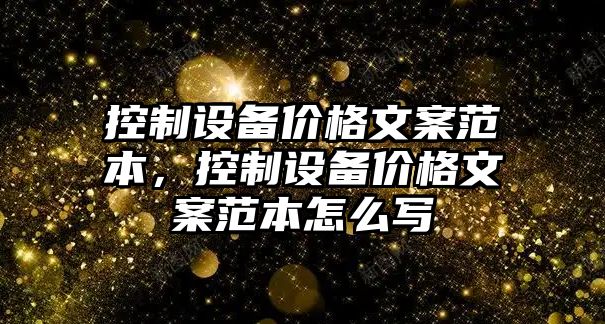 控制設備價(jià)格文案范本，控制設備價(jià)格文案范本怎么寫(xiě)