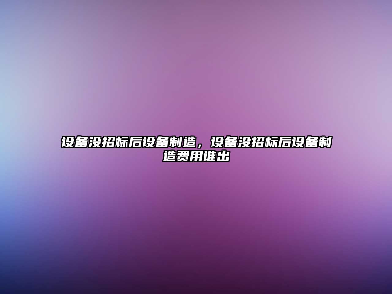 設備沒(méi)招標后設備制造，設備沒(méi)招標后設備制造費用誰(shuí)出