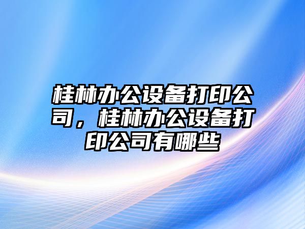 桂林辦公設備打印公司，桂林辦公設備打印公司有哪些