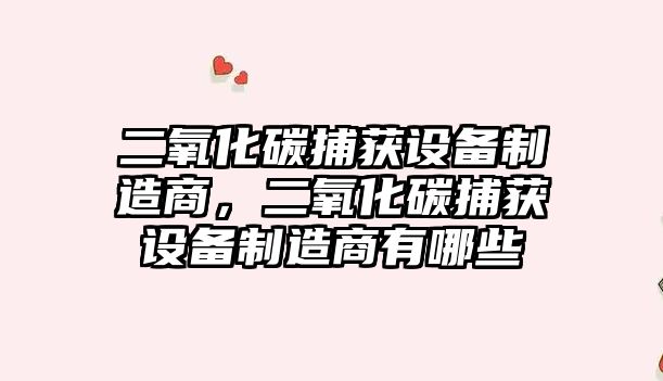 二氧化碳捕獲設備制造商，二氧化碳捕獲設備制造商有哪些