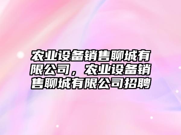 農業(yè)設備銷(xiāo)售聊城有限公司，農業(yè)設備銷(xiāo)售聊城有限公司招聘