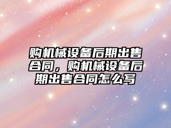 購機械設備后期出售合同，購機械設備后期出售合同怎么寫(xiě)
