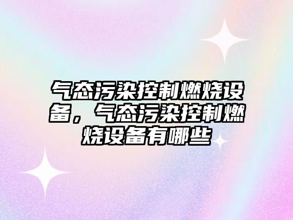 氣態(tài)污染控制燃燒設備，氣態(tài)污染控制燃燒設備有哪些