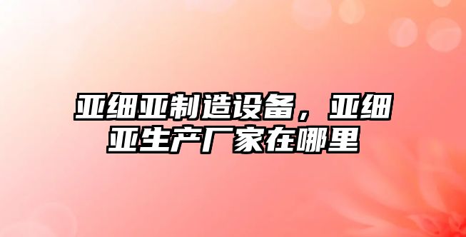 亞細亞制造設備，亞細亞生產(chǎn)廠(chǎng)家在哪里