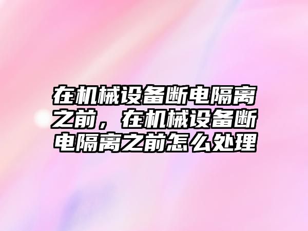 在機械設備斷電隔離之前，在機械設備斷電隔離之前怎么處理