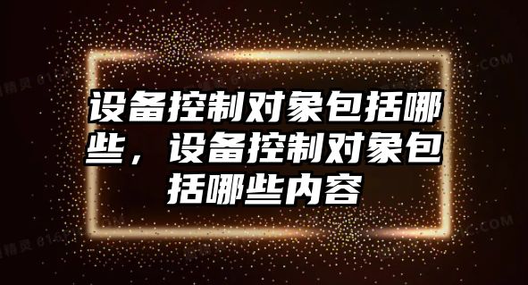 設備控制對象包括哪些，設備控制對象包括哪些內容