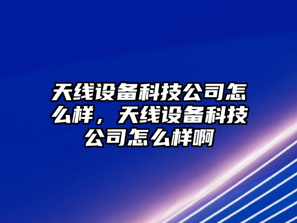 天線(xiàn)設備科技公司怎么樣，天線(xiàn)設備科技公司怎么樣啊