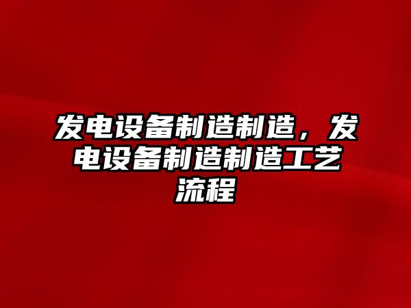 發(fā)電設備制造制造，發(fā)電設備制造制造工藝流程