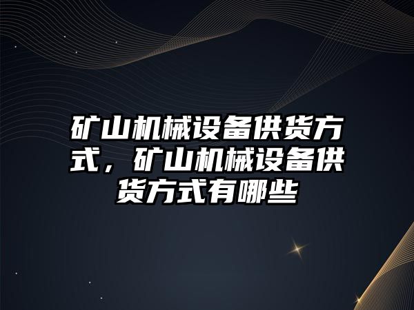 礦山機械設備供貨方式，礦山機械設備供貨方式有哪些