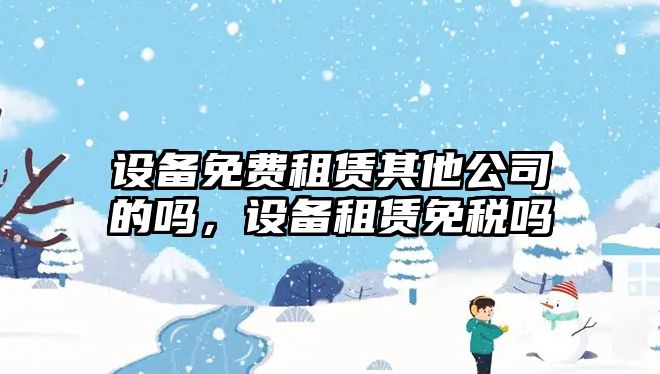 設備免費租賃其他公司的嗎，設備租賃免稅嗎