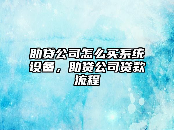 助貸公司怎么買(mǎi)系統設備，助貸公司貸款流程
