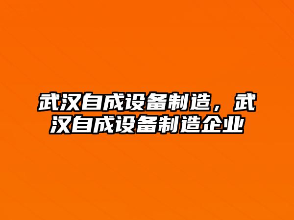 武漢自成設備制造，武漢自成設備制造企業(yè)