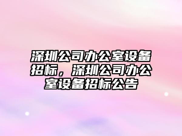 深圳公司辦公室設備招標，深圳公司辦公室設備招標公告