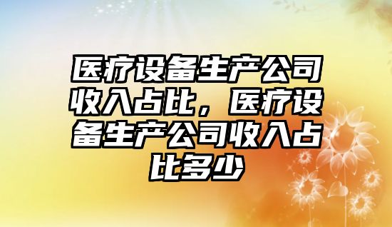 醫療設備生產(chǎn)公司收入占比，醫療設備生產(chǎn)公司收入占比多少