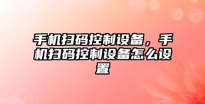 手機掃碼控制設備，手機掃碼控制設備怎么設置