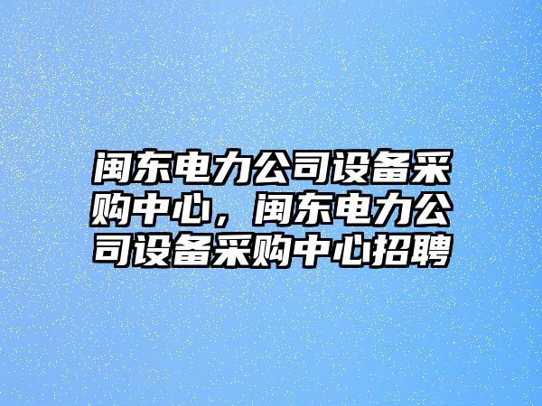 閩東電力公司設備采購中心，閩東電力公司設備采購中心招聘