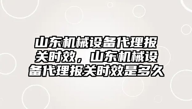 山東機械設備代理報關(guān)時(shí)效，山東機械設備代理報關(guān)時(shí)效是多久
