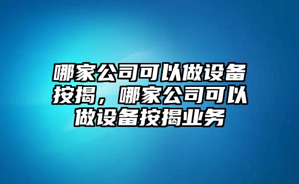 哪家公司可以做設備按揭，哪家公司可以做設備按揭業(yè)務(wù)