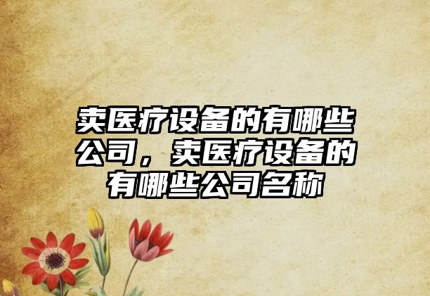 賣(mài)醫療設備的有哪些公司，賣(mài)醫療設備的有哪些公司名稱(chēng)