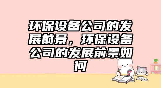 環(huán)保設備公司的發(fā)展前景，環(huán)保設備公司的發(fā)展前景如何