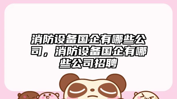 消防設備國企有哪些公司，消防設備國企有哪些公司招聘