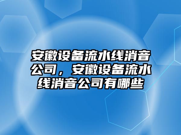 安徽設備流水線(xiàn)消音公司，安徽設備流水線(xiàn)消音公司有哪些