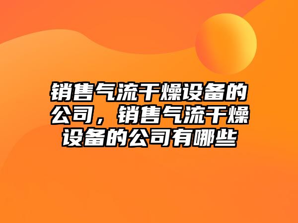 銷(xiāo)售氣流干燥設備的公司，銷(xiāo)售氣流干燥設備的公司有哪些