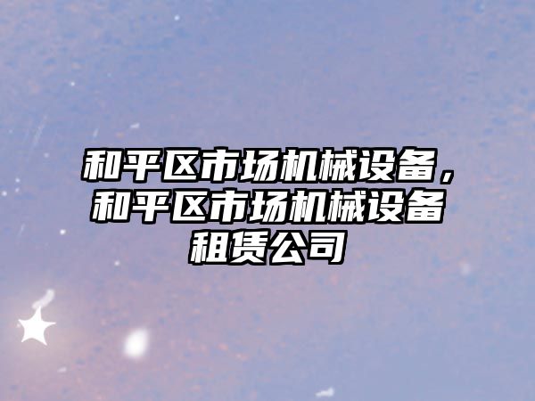 和平區市場(chǎng)機械設備，和平區市場(chǎng)機械設備租賃公司