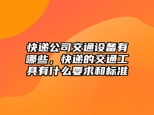 快遞公司交通設備有哪些，快遞的交通工具有什么要求和標準