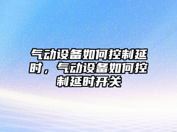 氣動(dòng)設備如何控制延時(shí)，氣動(dòng)設備如何控制延時(shí)開(kāi)關(guān)