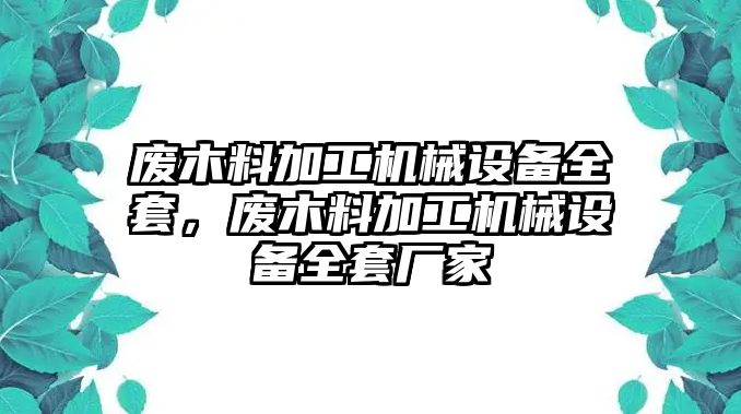廢木料加工機械設備全套，廢木料加工機械設備全套廠(chǎng)家