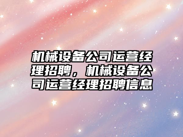 機械設備公司運營(yíng)經(jīng)理招聘，機械設備公司運營(yíng)經(jīng)理招聘信息